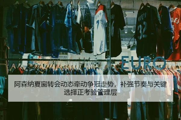 阿森纳夏窗转会动态牵动争冠走势，补强节奏与关键选择正考验管理层